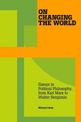 On Changing the World: Essays in Political Philosophy, from Karl Marx to Walter Benjamin by Michael Löwy