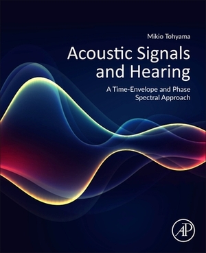 Acoustic Signals and Hearing: A Time-Envelope and Phase Spectral Approach by Mikio Tohyama