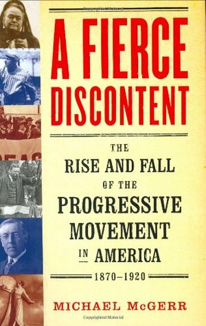 A Fierce Discontent : The Rise and Fall of the Progressive Movement in America, 1870-1920 by Michael E. McGerr