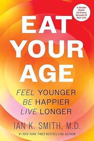 Eat Your Age: Feel Younger, Be Happier, Live Longer by Ian K. Smith, Ian K. Smith