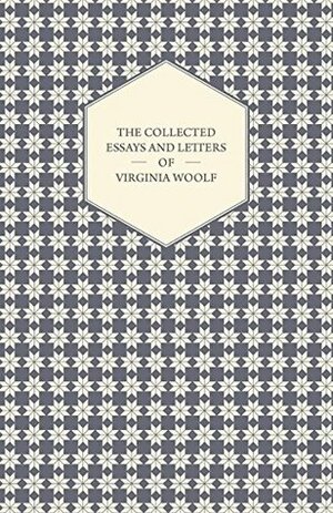 The Collected Essays and Letters of Virginia Woolf - Including a Short Biography of the Author by Virginia Woolf