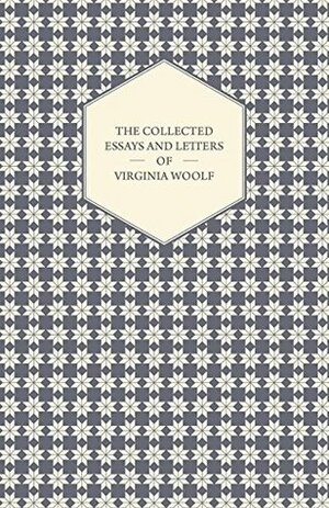 The Collected Essays and Letters of Virginia Woolf - Including a Short Biography of the Author by Virginia Woolf