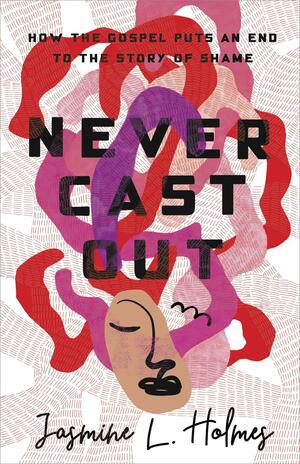 Never Cast Out: How the Gospel Puts an End to the Story of Shame by Jasmine L. Holmes
