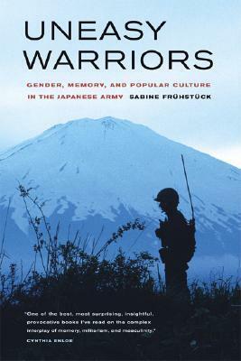 Uneasy Warriors: Gender, Memory, and Popular Culture in the Japanese Army by Sabine Frühstück