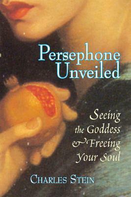 Persephone Unveiled: Seeing the Goddess and Freeing Your Soul by Charles Stein