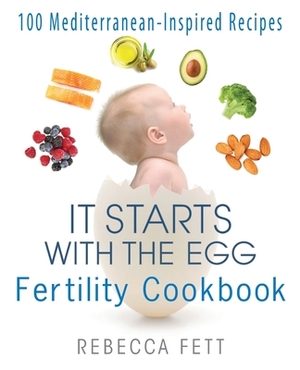 It Starts with the Egg Fertility Cookbook: 100 Mediterranean-Inspired Recipes by Rebecca Fett
