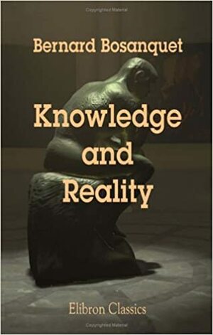 Knowledge and Reality: A Criticism of Mr. F.H. Bradley's Principles of Logic by Bernard Bosanquet