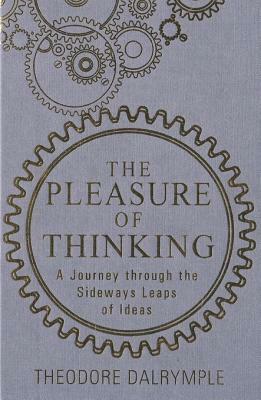 The Pleasure of Thinking: A Journey Through the Sideways Leaps of Ideas by Theodore Dalrymple