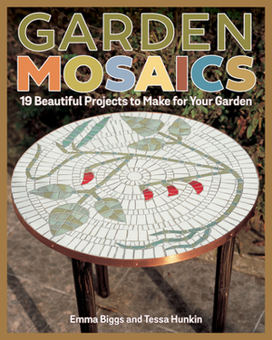 Garden Mosaics: 19 Beautiful Projects to Make for Your Garden by Emma Biggs, Tessa Hunkin