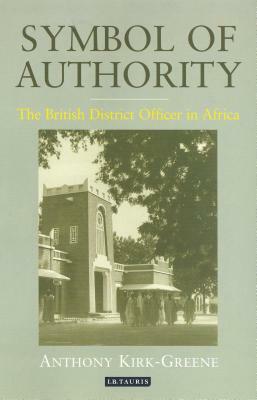 Symbol of Authority: The British District Officer in Africa by Anthony Kirk-Greene