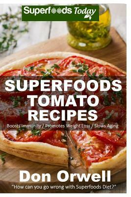 Superfoods Tomato Recipes: Over 90 Quick & Easy Gluten Free Low Cholesterol Whole Foods Recipes full of Antioxidants & Phytochemicals by Don Orwell