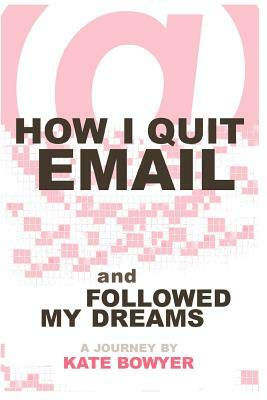 How I Quit eMail & Followed My Dreams by Kate Bowyer