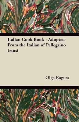 Italian Cook Book - Adopted From the Italian of Pellegrino &#256;rtusi by Olga Ragusa