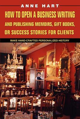 How to Open a Business Writing and Publishing Memoirs, Gift Books, or Success Stories for Clients: Make Hand-Crafted Personalized History by Anne Hart