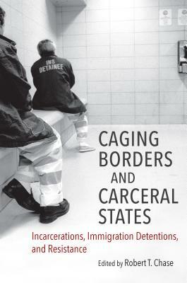 Caging Borders and Carceral States: Incarcerations, Immigration Detentions, and Resistance by 