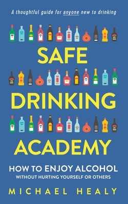 Safe Drinking Academy: How to Enjoy Alcohol Without Hurting Yourself or Others by Michael Healy
