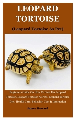 Leopard Tortoise (Leopard Tortoise As Pet): Beginners Guide On How To Care For Leopard Tortoise, Leopard Tortoise As Pets, Leopard Tortoise Diet, Heal by James Howard