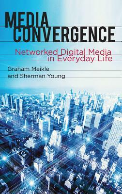 Media Convergence: Networked Digital Media in Everyday Life by Graham Meikle, Sherman Young