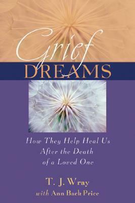 Grief Dreams: How They Help Us Heal After the Death of a Loved One by T.J. Wray