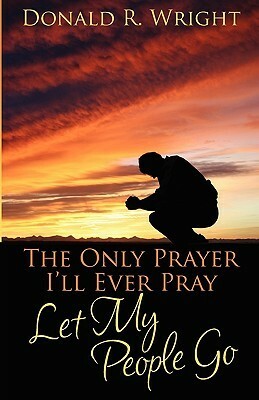 The Only Prayer I'll Ever Pray: Let My People Go by Donald R. Wright