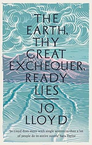 The Earth, Thy Great Exchequer, Ready Lies by Jo Lloyd