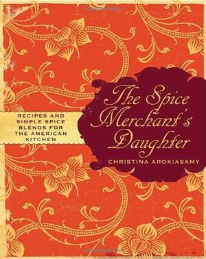 The Spice Merchant's Daughter: Recipes and Simple Spice Blends for the American Kitchen by Christina Arokiasamy