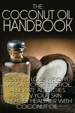 The Coconut Oil Handbook: How to Lose Weight, Improve Cholesterol, Alleviate Allergies, Renew Your Skin, and Get Healthier with Coconut Oil by Jamie Wright