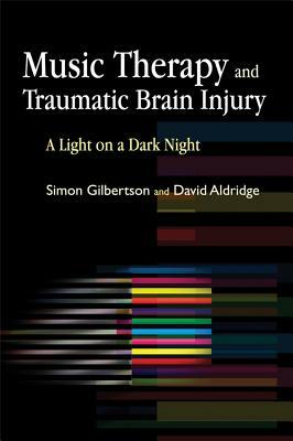 Music Therapy and Traumatic Brain Injury: A Light on a Dark Night by Simon Gilbertson, David Aldridge