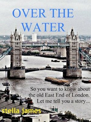 Over The Water (So you want to know about the old East End of London...) by Stella James