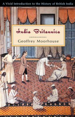 India Britannica: A Vivid Introduction to the History of British India by Geoffrey Moorhouse