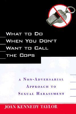What to Do When You Don't Want to Call the Cops: Or a Non-Adversarial Approach to Sexual Harassment by Joan Kennedy Taylor