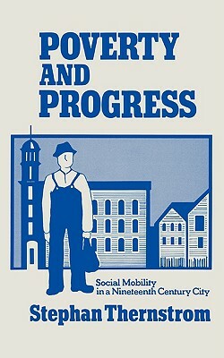 Poverty and Progress: Social Mobility in a Nineteenth Century City by Stephan Therstrom, Stephan Thernstrom