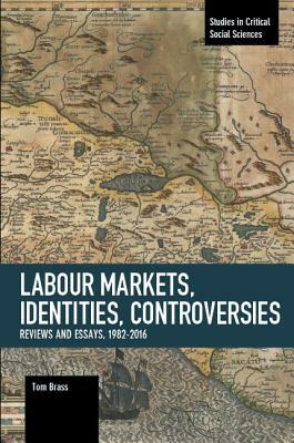 Labour Markets, Identities, Controversies: Reviews and Essays, 1982-2016 by Tom Brass