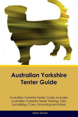 Australian Yorkshire Terrier Guide Australian Yorkshire Terrier Guide Includes: Australian Yorkshire Terrier Training, Diet, Socializing, Care, Groomi by Adam Davies