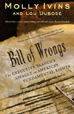 Bill of Wrongs: The Executive Branch's Assault on America's Fundamental Rights by Lou Dubose, Molly Ivins