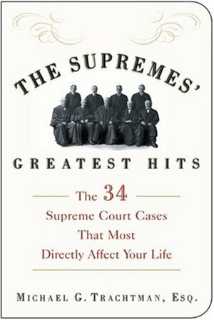 The Supremes' Greatest Hits: The 34 Supreme Court Cases That Most Directly Affect Your Life by Michael G. Trachtman