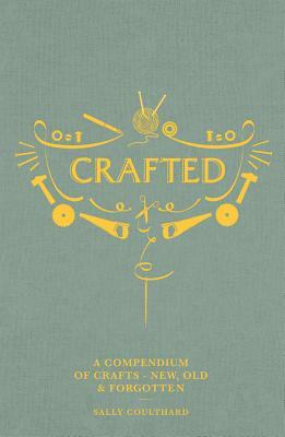 Crafted: A Compendium of Crafts: New, Old and Forgotten by Sally Coulthard