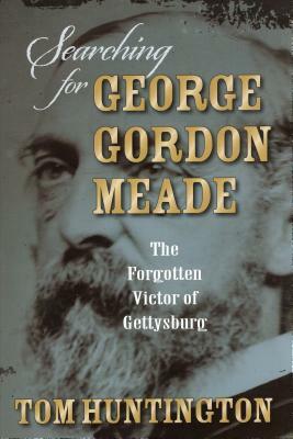 Searching for George Gordon Meade: The Forgotten Victor of Gettysburg by Tom Huntington
