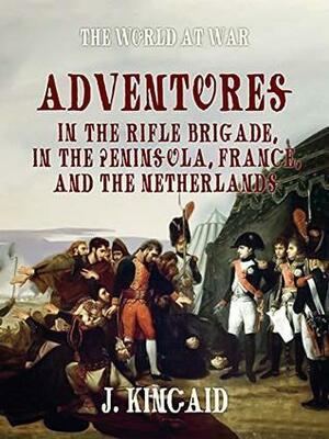 Adventures in the Rifle Brigade, in the Peninsula, France, and the Netherlands by John Kincaid