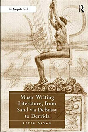 Music Writing Literature, from Sand Via Debussy to Derrida by Peter Dayan