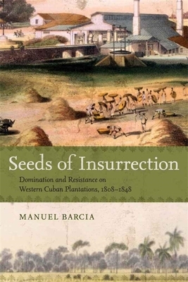 Seeds of Insurrection: Domination and Resistance on Western Cuban Plantations, 1808-1848 by Manuel Barcia