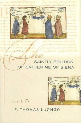 The Saintly Politics of Catherine of Siena by F. Thomas Luongo