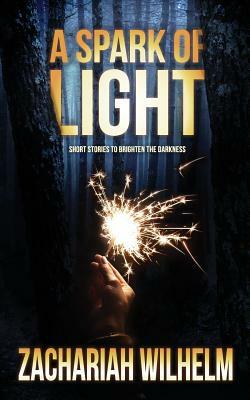 A Spark of Light: Short Stories to Brighten the Darkness by Zachariah Wilhelm