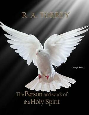 The Person and Work of The Holy Spirit: Large Print by R. a. Torrey