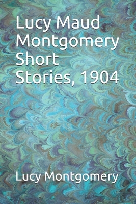 Lucy Maud Montgomery Short Stories, 1904 by L.M. Montgomery