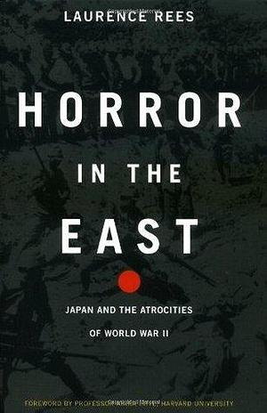 Horror in the East: Japan and the Atrocities of World War II: Japan And The Atrocities Of World War 2 by Laurence Rees, Laurence Rees