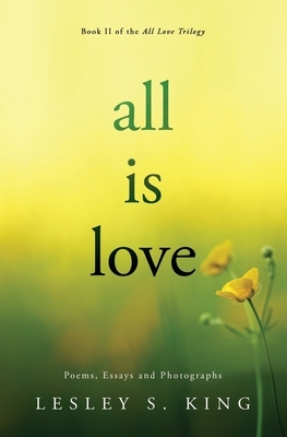 All Is Love: Poems, Essays and Photographs by Lesley S. King