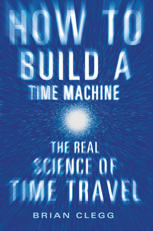 How to Build a Time Machine: The Real Science of Time Travel by Brian Clegg