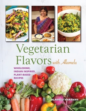 Vegetarian Flavors with Alamelu: Wholesome, Indian Inspired, Plant-Based Recipes by Alamelu Vairavan