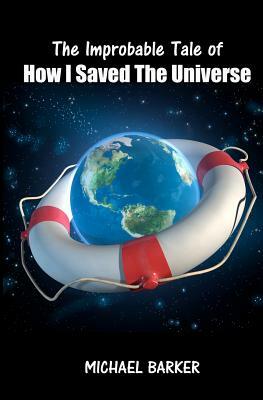 The Improbable Tale of How I Saved The Universe by Michael Barker